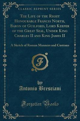 Book cover for The Life of the Right Honourable Francis North, Baron of Guilford, Lord Keeper of the Great Seal, Under King Charles II and King James II