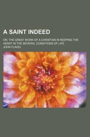 Cover of A Saint Indeed; Or, the Great Work of a Christian in Keeping the Heart in the Several Conditions of Life