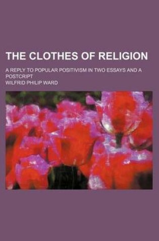 Cover of The Clothes of Religion; A Reply to Popular Positivism in Two Essays and a Postcript