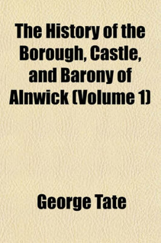 Cover of The History of the Borough, Castle, and Barony of Alnwick (Volume 1)