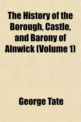 Book cover for The History of the Borough, Castle, and Barony of Alnwick (Volume 1)