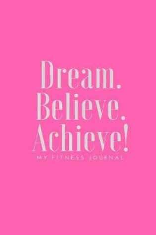 Cover of Dream Believe Achieve My Fitness Journal - Exercise and Health Journal