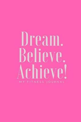 Book cover for Dream Believe Achieve My Fitness Journal - Exercise and Health Journal