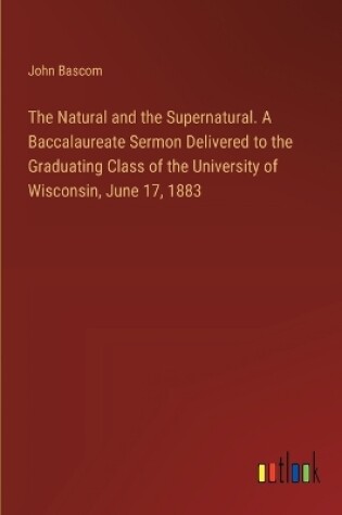 Cover of The Natural and the Supernatural. A Baccalaureate Sermon Delivered to the Graduating Class of the University of Wisconsin, June 17, 1883