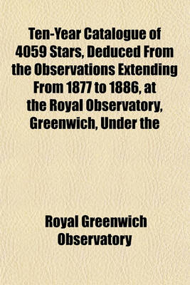 Book cover for Ten-Year Catalogue of 4059 Stars, Deduced from the Observations Extending from 1877 to 1886, at the Royal Observatory, Greenwich, Under the