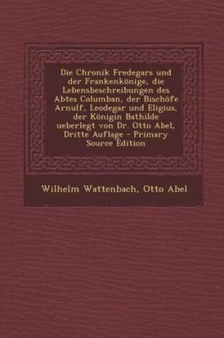 Cover of Die Chronik Fredegars Und Der Frankenkonige, Die Lebensbeschreibungen Des Abtes Columban, Der Bischofe Arnulf, Leodegar Und Eligius, Der Konigin Bathi