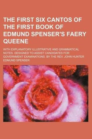 Cover of The First Six Cantos of the First Book of Edmund Spenser's Faery Queene; With Explanatory Illustrative and Grammatical Notes. Designed to Assist Candidates for Government Examinations. by the REV. John Hunter