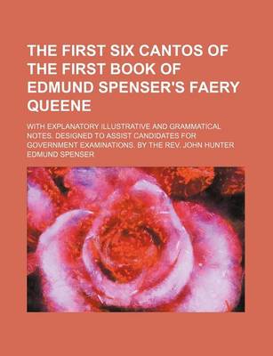 Book cover for The First Six Cantos of the First Book of Edmund Spenser's Faery Queene; With Explanatory Illustrative and Grammatical Notes. Designed to Assist Candidates for Government Examinations. by the REV. John Hunter