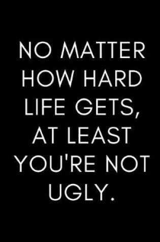 Cover of NO matter how hard life gets, at least you're not UGLY.