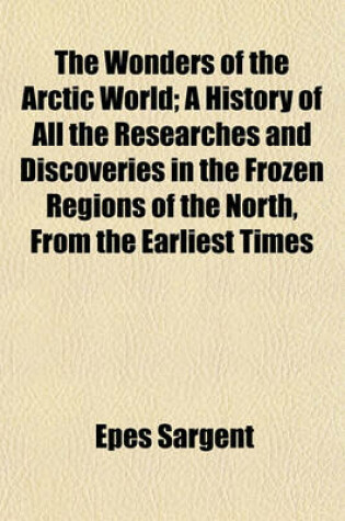 Cover of The Wonders of the Arctic World; A History of All the Researches and Discoveries in the Frozen Regions of the North, from the Earliest Times