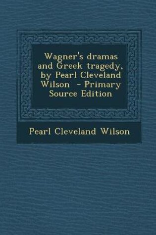 Cover of Wagner's Dramas and Greek Tragedy, by Pearl Cleveland Wilson - Primary Source Edition