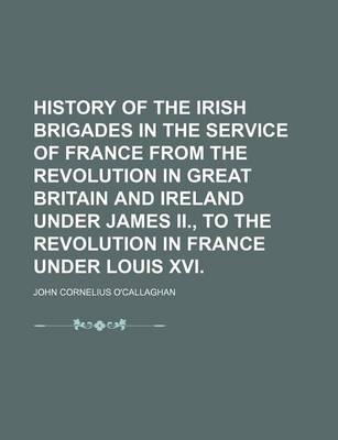 Book cover for History of the Irish Brigades in the Service of France from the Revolution in Great Britain and Ireland Under James II., to the Revolution in France Under Louis XVI.