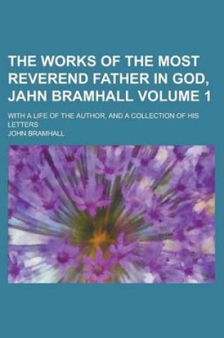 Cover of The Works of the Most Reverend Father in God, Jahn Bramhall; With a Life of the Author, and a Collection of His Letters Volume 1