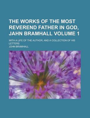 Book cover for The Works of the Most Reverend Father in God, Jahn Bramhall; With a Life of the Author, and a Collection of His Letters Volume 1