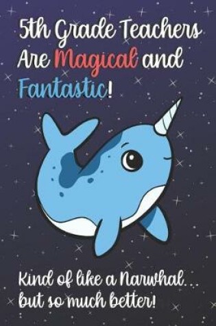 Cover of 5th Grade Teachers Are Magical and Fantastic! Kind of Like A Narwhal, But So Much Better!