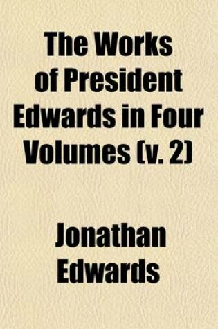 Cover of The Works of President Edwards in Four Volumes (Volume 2); A Reprint of the Worcester Edition with Valuable Additions and a Copious General Index, to Which, for the First Time, Has Been Added, at Great Expense, a Complete Index of Scripture Texts