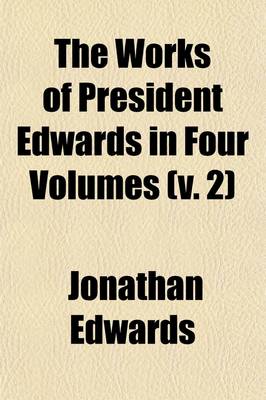 Book cover for The Works of President Edwards in Four Volumes (Volume 2); A Reprint of the Worcester Edition with Valuable Additions and a Copious General Index, to Which, for the First Time, Has Been Added, at Great Expense, a Complete Index of Scripture Texts