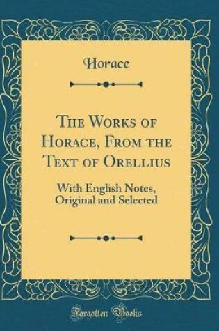 Cover of The Works of Horace, From the Text of Orellius: With English Notes, Original and Selected (Classic Reprint)
