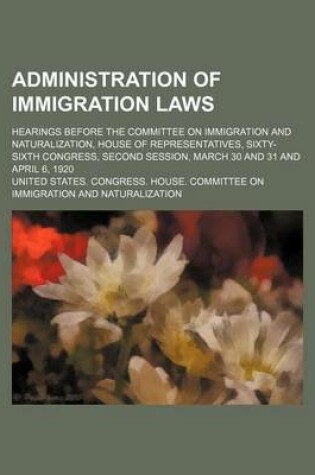 Cover of Administration of Immigration Laws; Hearings Before the Committee on Immigration and Naturalization, House of Representatives, Sixty-Sixth Congress, S