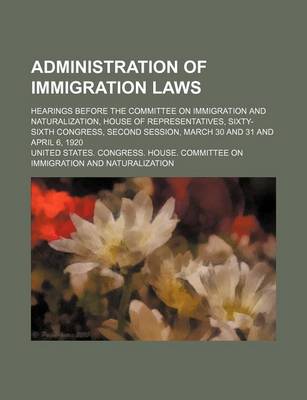 Book cover for Administration of Immigration Laws; Hearings Before the Committee on Immigration and Naturalization, House of Representatives, Sixty-Sixth Congress, S