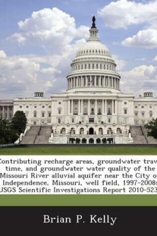 Cover of Contributing Recharge Areas, Groundwater Travel Time, and Groundwater Water Quality of the Missouri River Alluvial Aquifer Near the City of Independence, Missouri, Well Field, 1997-2008