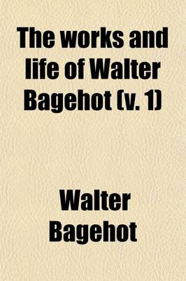 Book cover for The Works and Life of Walter Bagehot (Volume 1)