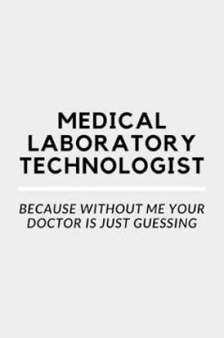 Cover of Medical Laboratory Technologist Because Without Me Your Doctor Is Just Guessing