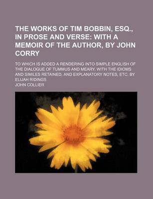 Book cover for The Works of Tim Bobbin, Esq., in Prose and Verse; With a Memoir of the Author, by John Corry. to Which Is Added a Rendering Into Simple English of the Dialogue of Tummus and Meary, with the Idioms and Similes Retained, and Explanatory