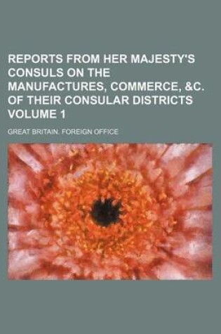 Cover of Reports from Her Majesty's Consuls on the Manufactures, Commerce, &C. of Their Consular Districts Volume 1