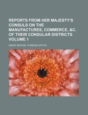 Book cover for Reports from Her Majesty's Consuls on the Manufactures, Commerce, &C. of Their Consular Districts Volume 1