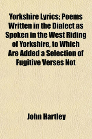 Cover of Yorkshire Lyrics; Poems Written in the Dialect as Spoken in the West Riding of Yorkshire, to Which Are Added a Selection of Fugitive Verses Not