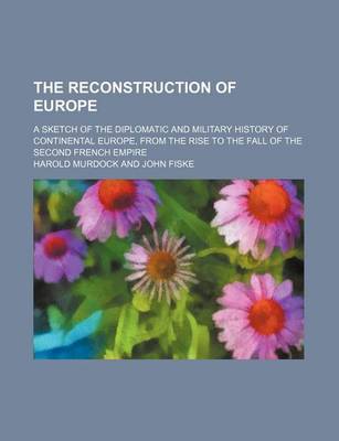 Book cover for The Reconstruction of Europe (Volume 359); A Sketch of the Diplomatic and Military History of Continental Europe, from the Rise to the Fall of the Second French Empire