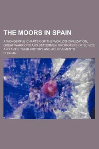 Cover of The Moors in Spain; A Wonderful Chapter of the World's Civilization, Great Warriors and Statesmen, Promoters of Scince and Arts, Their History and Achievements