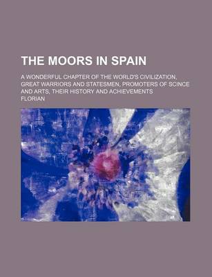 Book cover for The Moors in Spain; A Wonderful Chapter of the World's Civilization, Great Warriors and Statesmen, Promoters of Scince and Arts, Their History and Achievements