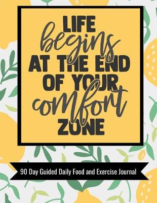 Book cover for Life Begins At The End Of Your Comfort Zone 90 Day Guided Daily Food and Exercise Journal