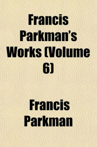 Cover of Francis Parkman's Works (Volume 6)