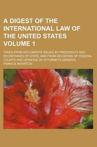 Cover of A Digest of the International Law of the United States; Taken from Documents Issued by Presidents and Secretaries of State, and from Decisions of Federal Courts and Opinions of Attorneys-General Volume 1