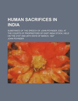 Book cover for Human Sacrifices in India; Substance of the Speech of John Poynder, Esq. at the Courts of Proprietors of East India Stock, Held on the 21st and 28th Days of March, 1827