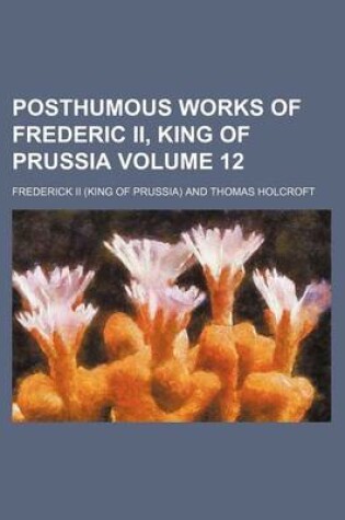 Cover of Posthumous Works of Frederic II, King of Prussia Volume 12