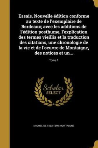 Cover of Essais. Nouvelle Edition Conforme Au Texte de L'Exemplaire de Bordeaux; Avec Les Additions de L'Edition Posthume, L'Explication Des Termes Vieillis Et La Traduction Des Citations, Une Chronologie de La Vie Et de L'Oeuvre de Montaigne, Des Notices Et Un...;