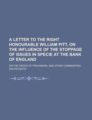 Book cover for A Letter to the Right Honourable William Pitt, on the Influence of the Stoppage of Issues in Specie at the Bank of England; On the Prices of Provisions, and Other Commodities