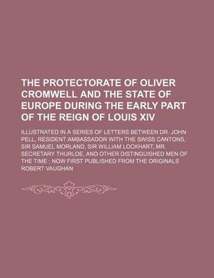 Book cover for The Protectorate of Oliver Cromwell and the State of Europe During the Early Part of the Reign of Louis XIV (Volume 1); Illustrated in a Series of Letters Between Dr. John Pell, Resident Ambassador with the Swiss Cantons, Sir Samuel Morland, Sir William Lockha