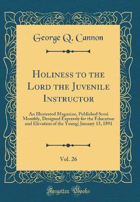 Book cover for Holiness to the Lord the Juvenile Instructor, Vol. 26: An Illustrated Magazine, Published Semi Monthly, Designed Expressly for the Education and Elevation of the Young; January 15, 1891 (Classic Reprint)