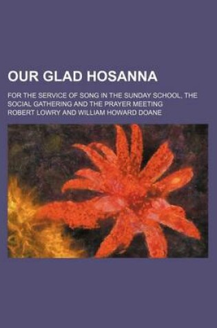 Cover of Our Glad Hosanna; For the Service of Song in the Sunday School, the Social Gathering and the Prayer Meeting