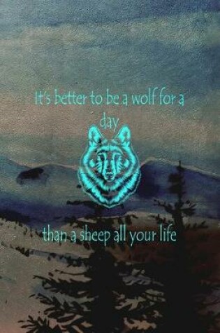 Cover of It's Better To Be A Wolf For A Day Than A Sheep All Your Life