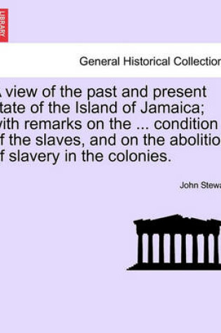 Cover of A View of the Past and Present State of the Island of Jamaica; With Remarks on the ... Condition of the Slaves, and on the Abolition of Slavery in the Colonies.