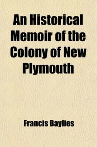 Cover of An Historical Memoir of the Colony of New Plymouth (Volume 1); From the Flight of the Pilgrims Into Holland in the Year 1608, to the Union of That Co