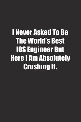 Book cover for I Never Asked To Be The World's Best IOS Engineer But Here I Am Absolutely Crushing It.