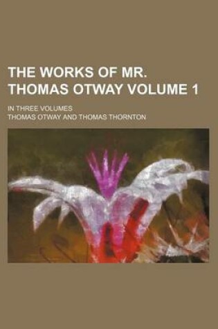 Cover of The Works of Mr. Thomas Otway; In Three Volumes Volume 1