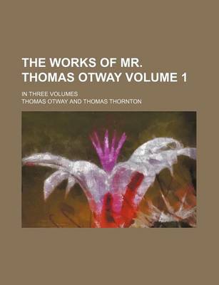 Book cover for The Works of Mr. Thomas Otway; In Three Volumes Volume 1